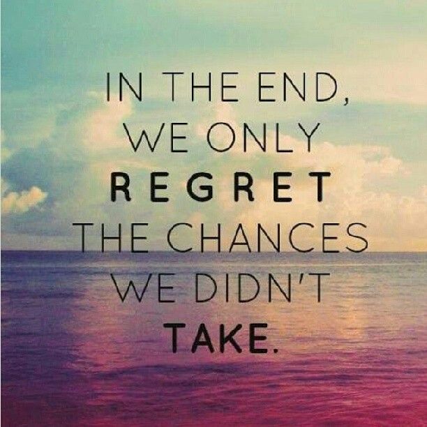 In the end we only regret the chances we didn't take.